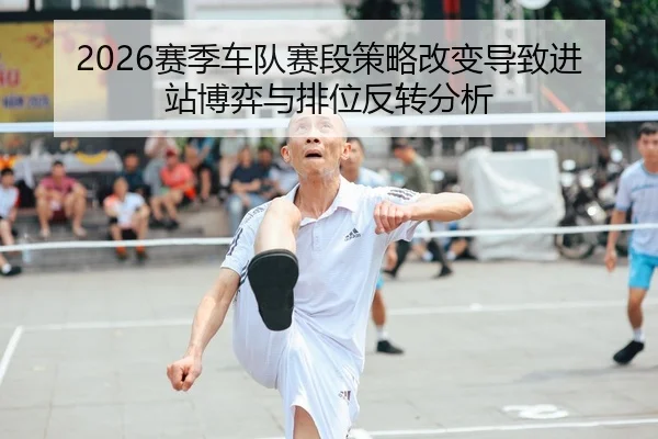 2026赛季车队赛段策略改变导致进站博弈与排位反转分析